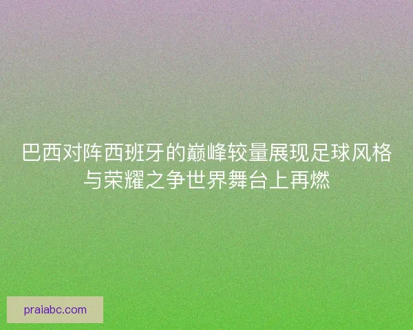 巴西对阵西班牙的巅峰较量展现足球风格与荣耀之争世界舞台上再燃