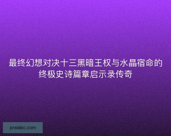 最终幻想对决十三黑暗王权与水晶宿命的终极史诗篇章启示录传奇