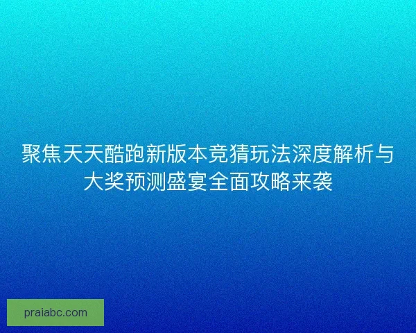 聚焦天天酷跑新版本竞猜玩法深度解析与大奖预测盛宴全面攻略来袭