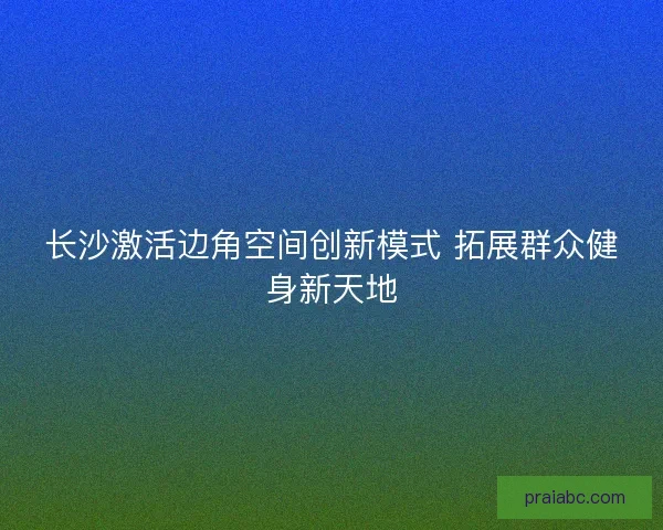 长沙激活边角空间创新模式 拓展群众健身新天地