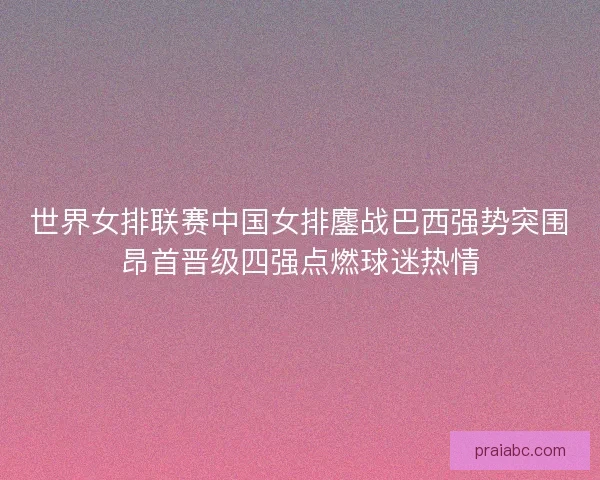 世界女排联赛中国女排鏖战巴西强势突围昂首晋级四强点燃球迷热情