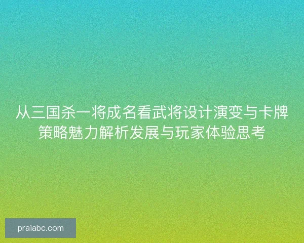 从三国杀一将成名看武将设计演变与卡牌策略魅力解析发展与玩家体验思考