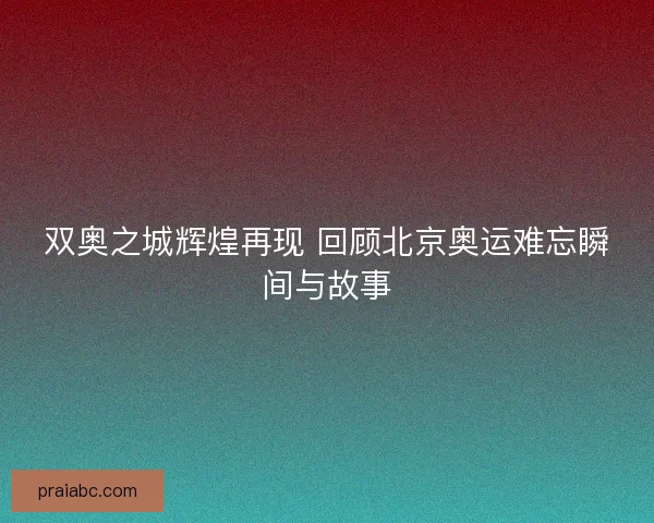 双奥之城辉煌再现 回顾北京奥运难忘瞬间与故事